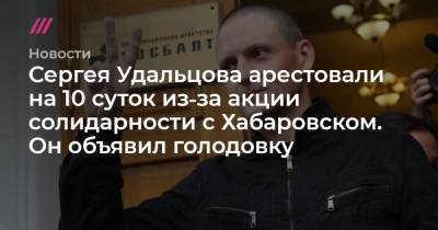 Сергея Удальцова арестовали на 10 суток из‑за акции солидарности с Хабаровском. Он объявил голодовку