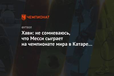 Лионеле Месси - Хави: не сомневаюсь, что Месси сыграет на чемпионате мира в Катаре в 2022 году - championat.com - Катар