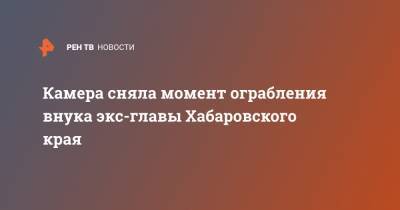 Камера сняла момент ограбления внука экс-главы Хабаровского края