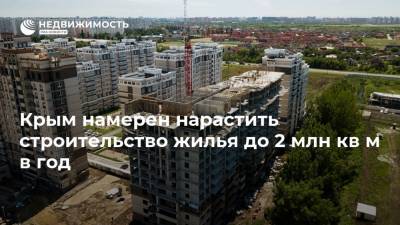 Крым намерен нарастить строительство жилья до 2 млн кв м в год