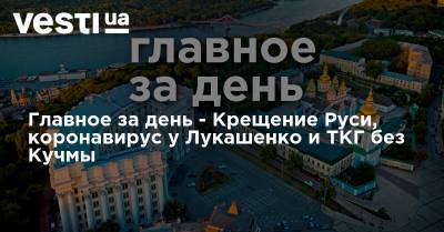 Главное за день - Крещение Руси, коронавирус у Лукашенко и ТКГ без Кучмы