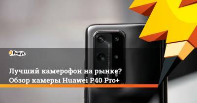 Лучший камерофон на рынке? Обзор камеры Huawei P40 Pro+