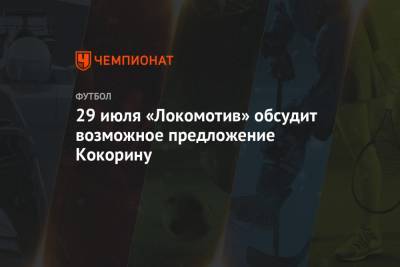 29 июля «Локомотив» обсудит возможное предложение Кокорину