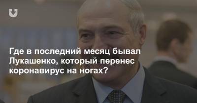 Где в последний месяц бывал Лукашенко, который перенес коронавирус на ногах?