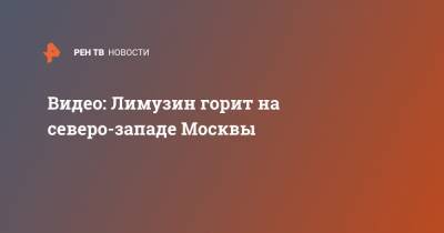 Видео: Лимузин горит на северо-западе Москвы