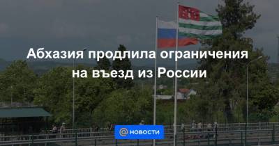 Абхазия продлила ограничения на въезд из России