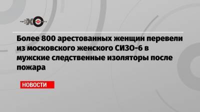 Более 800 арестованных женщин перевели из московского женского СИЗО-6 в мужские следственные изоляторы после пожара