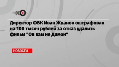 Директор ФБК Иван Жданов оштрафован на 100 тысяч рублей за отказ удалить фильм «Он вам не Димон»