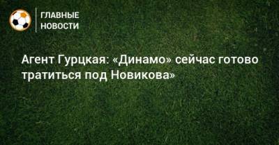 Агент Гурцкая: «Динамо» сейчас готово тратиться под Новикова»