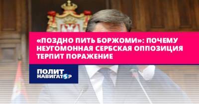 «Поздно пить Боржоми»: почему неугомонная сербская оппозиция...