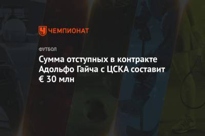 Сумма отступных в контракте Адольфо Гайча с ЦСКА составит € 30 млн