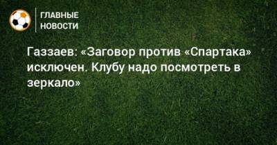 Газзаев: «Заговор против «Спартака» исключен. Клубу надо посмотреть в зеркало»