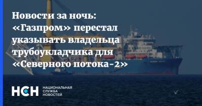 Новости за ночь: «Газпром» перестал указывать владельца трубоукладчика для «Северного потока-2»