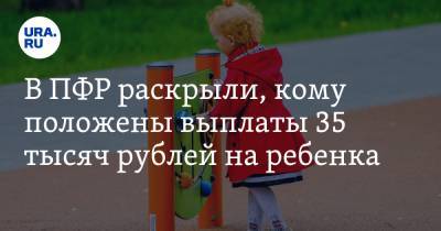 В ПФР раскрыли, кому положены выплаты 35 тысяч рублей на ребенка
