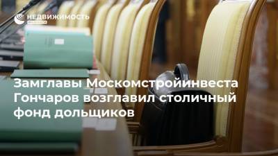 Замглавы Москомстройинвеста Гончаров возглавил столичный фонд дольщиков