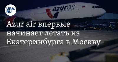 Azur air впервые начинает летать из Екатеринбурга в Москву. Это нужно для перелетов в Турцию