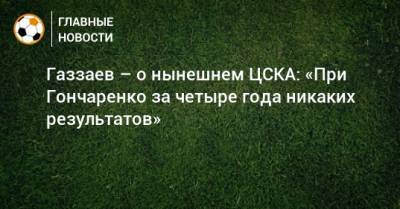 Газзаев – о нынешнем ЦСКА: «При Гончаренко за четыре года никаких результатов»