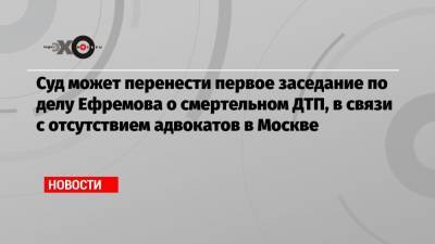Суд может перенести первое заседание по делу Ефремова о смертельном ДТП, в связи с отсутствием адвокатов в Москве