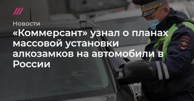 «Коммерсант» узнал о планах массовой установки алкозамков на автомобили в России