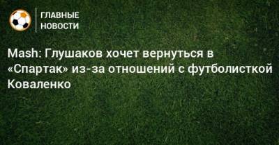 Mash: Глушаков хочет вернуться в «Спартак» из-за отношений с футболисткой Коваленко