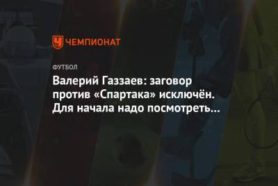 Валерий Газзаев: заговор против «Спартака» исключён. Для начала надо посмотреть в зеркало