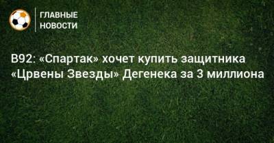 B92: «Спартак» хочет купить защитника «Црвены Звезды» Дегенека за 3 миллиона