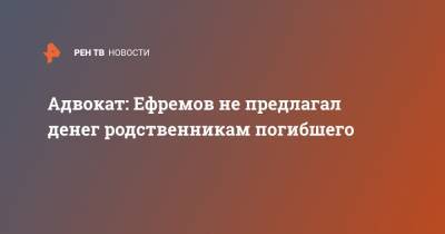 Адвокат: Ефремов не предлагал денег родственникам погибшего