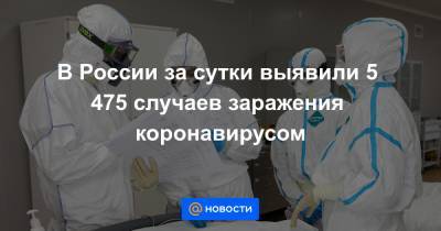 В России за сутки выявили 5 475 случаев заражения коронавирусом