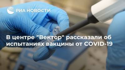 В центре "Вектор" рассказали об испытаниях вакцины от COVID-19