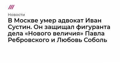 В Москве умер адвокат Иван Сустин. Он защищал фигуранта дела «Нового величия» Павла Ребровского и Любовь Соболь