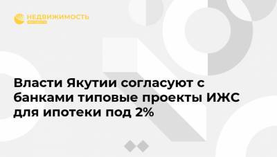 Власти Якутии согласуют с банками типовые проекты ИЖС для ипотеки под 2% - realty.ria.ru - респ. Саха