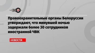 Правоохранительные органы Белоруссии утверждают, что минувшей ночью задержали более 30 сотрудников иностранной ЧВК