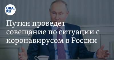 Путин проведет совещание по ситуации с коронавирусом в России