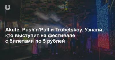 Akute, Push'n'Pull и Trubetskoy. Узнали, кто выступит на фестивале с билетами по 5 рублей