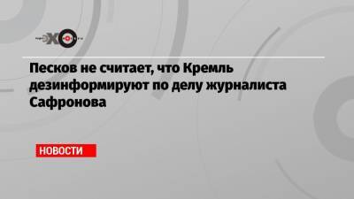 Песков не считает, что Кремль дезинформируют по делу журналиста Сафронова