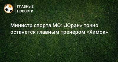Министр спорта МО: «Юран» точно останется главным тренером «Химок»