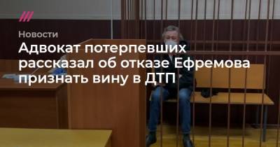 Адвокат потерпевших рассказал об отказе Ефремова признать вину в ДТП