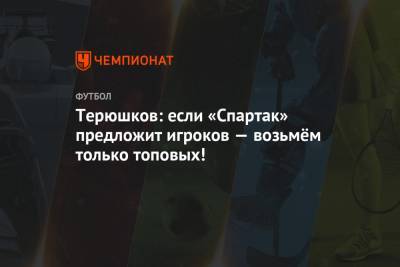 Терюшков: если «Спартак» предложит игроков — возьмём только топовых!