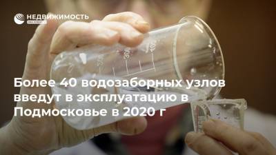 Более 40 водозаборных узлов введут в эксплуатацию в Подмосковье в 2020 г