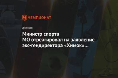 Министр спорта МО отреагировал на заявление экс-гендиректора «Химок» Иванова