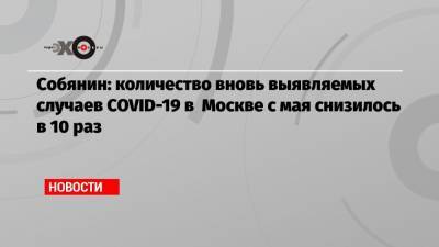 Собянин: количество вновь выявляемых случаев COVID-19 в Москве с мая снизилось в 10 раз