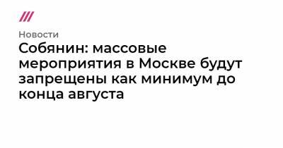 Собянин: массовые мероприятия в Москве будут запрещены как минимум до конца августа
