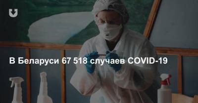 В Беларуси 67 518 случаев COVID-19. Количество инфицированных за сутки снова выросло