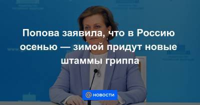 Попова заявила, что в Россию осенью — зимой придут новые штаммы гриппа