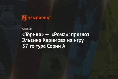«Торино» — «Рома»: прогноз Эльвина Керимова на игру 37-го тура Серии А