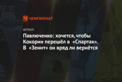 Павлюченко: хочется, чтобы Кокорин перешёл в «Спартак». В «Зенит» он вряд ли вернётся