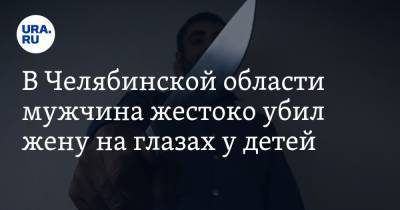 В Челябинской области мужчина жестоко убил жену на глазах у детей
