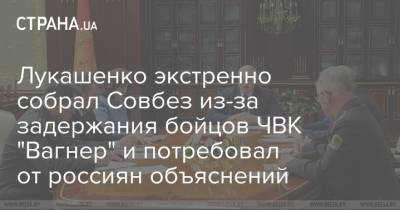 Лукашенко экстренно собрал Совбез из-за задержания бойцов ЧВК "Вагнер" и потребовал от россиян объяснений