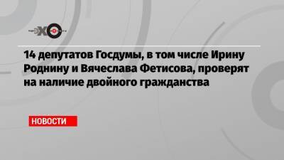 14 депутатов Госдумы, в том числе Ирину Роднину и Вячеслава Фетисова, проверят на наличие двойного гражданства
