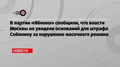 В партии «Яблоко» сообщили, что власти Москвы не увидели оснований для штрафа Собянину за нарушение масочного режима